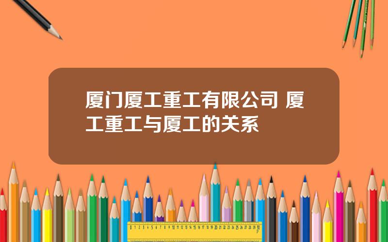 厦门厦工重工有限公司 厦工重工与厦工的关系